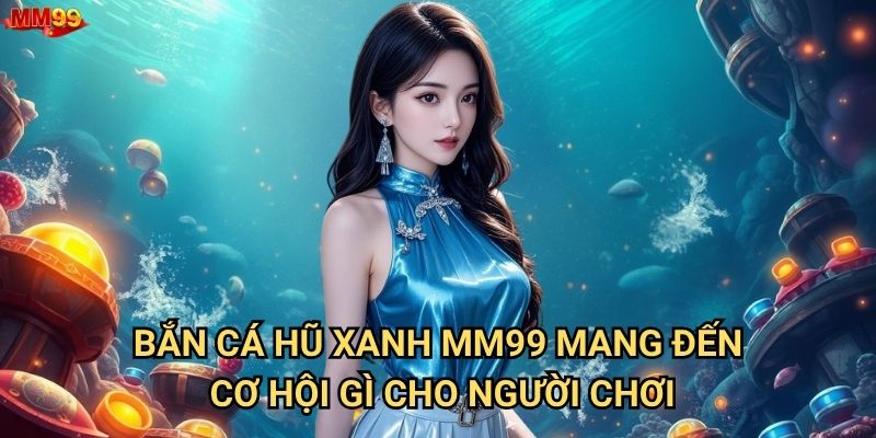 Bắn Cá Hũ Xanh tại MM99 có gì hấp dẫn đặc biệt? 2 Bắn Cá Hũ Xanh MM99 mang đến cơ hội gì cho người chơi?