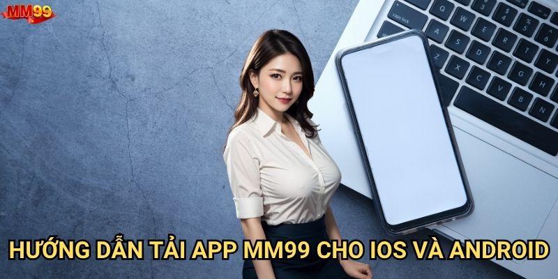 Ở đâu có thể tải app MM99 chính thức và an toàn? 2 Hướng dẫn tải app MM99 cho iOS và Android