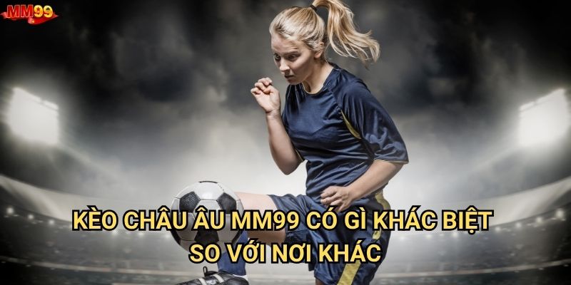 Tại sao nên chọn Kèo Châu Âu tại MM99? 2 Kèo Châu Âu MM99 có gì khác biệt so với nơi khác?