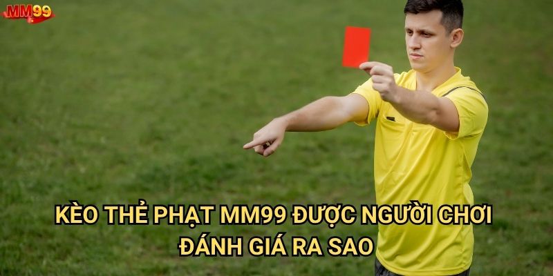 Kèo Thẻ Phạt tại MM99 có gì đáng chú ý? 2 Kèo Thẻ Phạt MM99 được người chơi đánh giá ra sao?