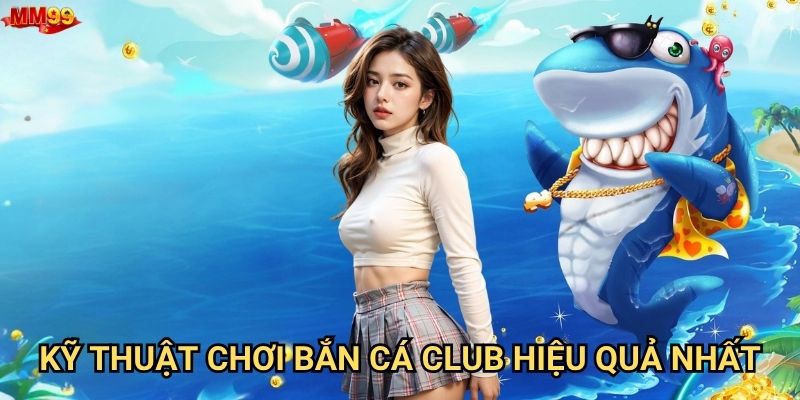 Làm sao để trở thành cao thủ Bắn Cá Club tại MM99? 3 Kỹ thuật chơi Bắn Cá Club hiệu quả nhất