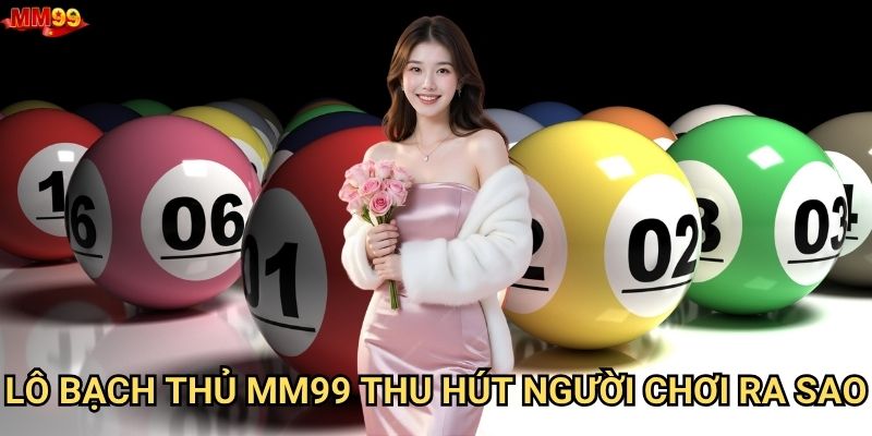 Lô bạch thủ tại MM99 có đáng để đầu tư hay không? 2 Lô bạch thủ MM99 thu hút người chơi ra sao?
