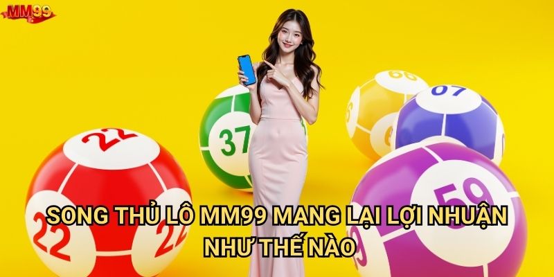 Song thủ lô tại MM99 có những ưu thế gì nổi bật? 2 Song thủ lô MM99 mang lại lợi nhuận như thế nào?
