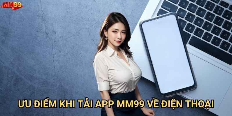Ở đâu có thể tải app MM99 chính thức và an toàn? 1 Ưu điểm khi tải app MM99 về điện thoại