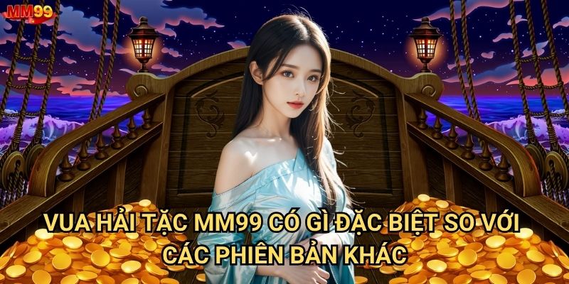 Tại sao trò chơi Vua Hải Tặc tại MM99 lại thu hút nhiều người? 2 Vua Hải Tặc MM99 có gì đặc biệt so với các phiên bản khác?